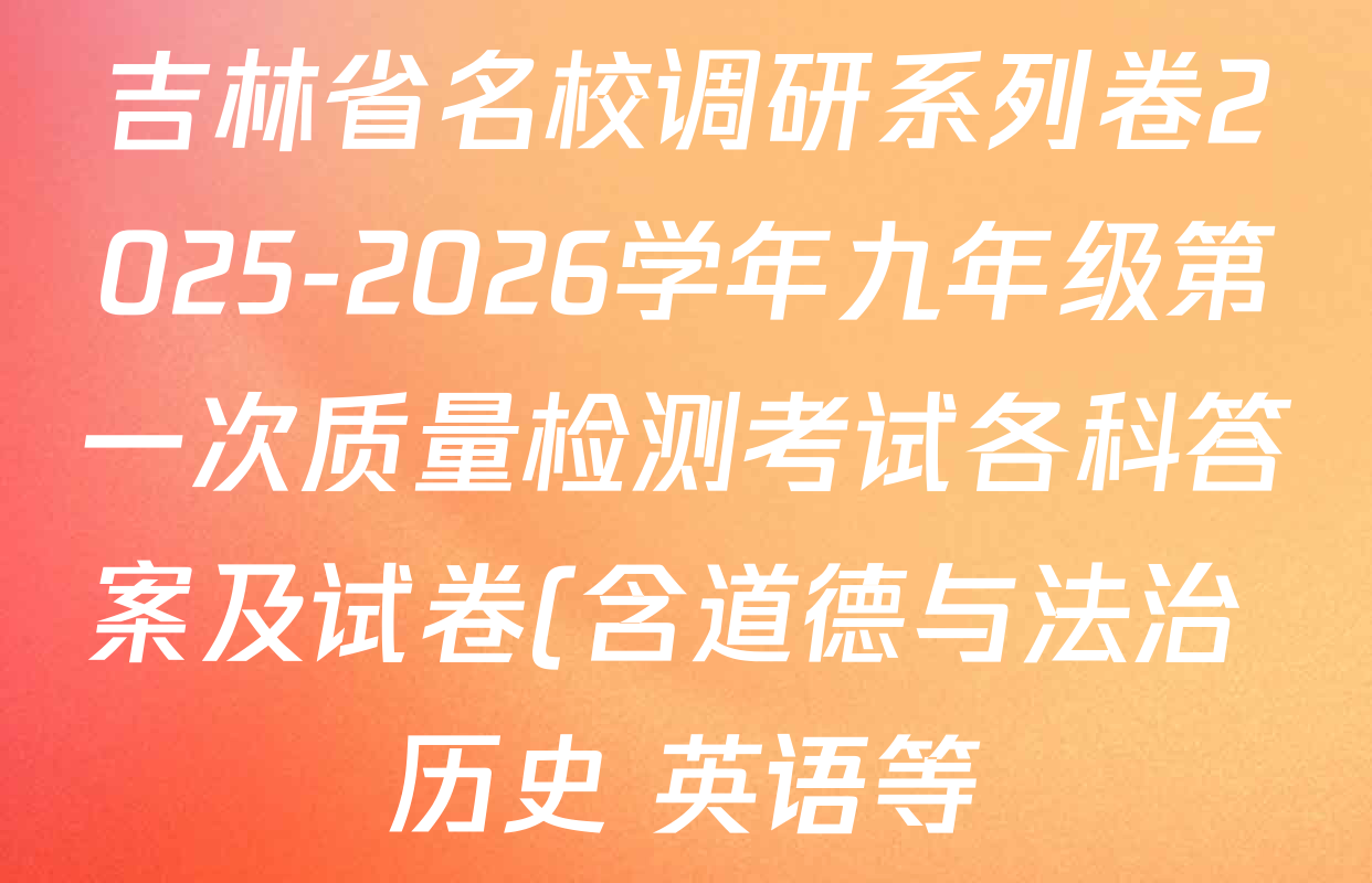 吉林省名校调研系列卷2025-2026学年九年级第一次质量检测考试各科答案及试卷(含道德与法治 历史 英语等) 吉林省名校调研系列卷2025-2026学年九年级第一次质量检测考试各科答案及试卷(含道德与法治 历史 英语等)